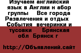 Изучаем английский язык в Англии.н абор группы. - Все города Развлечения и отдых » События, вечеринки и тусовки   . Брянская обл.,Брянск г.